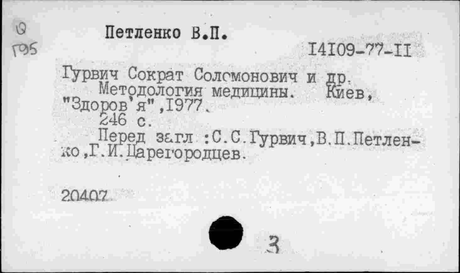 ﻿О
Нетленно В.П
14109-77-11
Гурвич Сократ Соломонович и др.
Методология медицины. Киев, Здоров я”,1977.
246 с.
Перед за гл :С.С.Гурвич,В.П.Петлен-ко,Г.И.Царегородцев.
20407